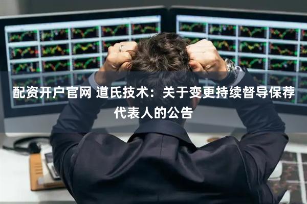 配资开户官网 道氏技术：关于变更持续督导保荐代表人的公告