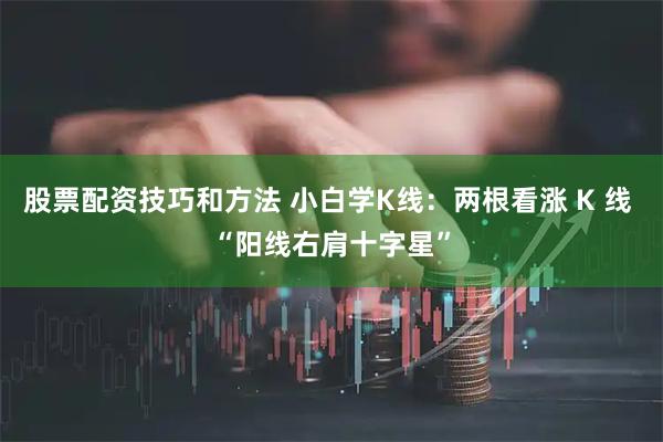 股票配资技巧和方法 小白学K线：两根看涨 K 线 “阳线右肩十字星”
