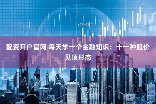 配资开户官网 每天学一个金融知识：十一种股价见顶形态