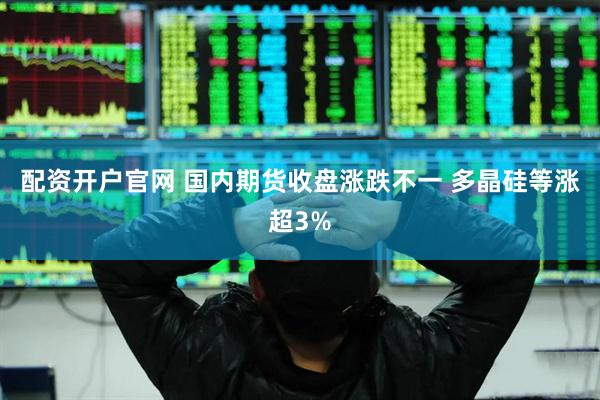 配资开户官网 国内期货收盘涨跌不一 多晶硅等涨超3%