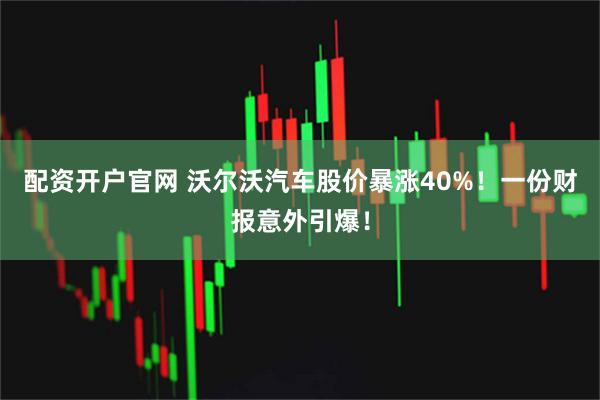 配资开户官网 沃尔沃汽车股价暴涨40%！一份财报意外引爆！