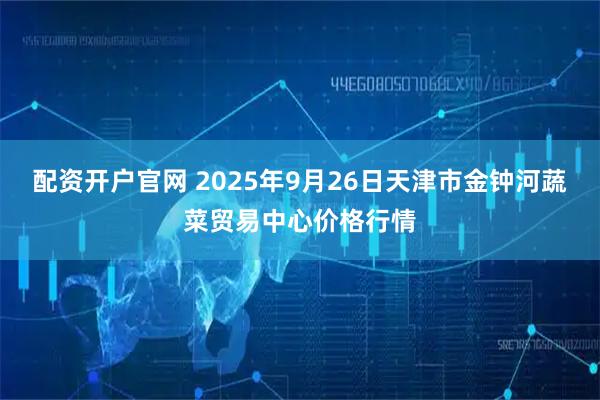 配资开户官网 2025年9月26日天津市金钟河蔬菜贸易中心价格行情