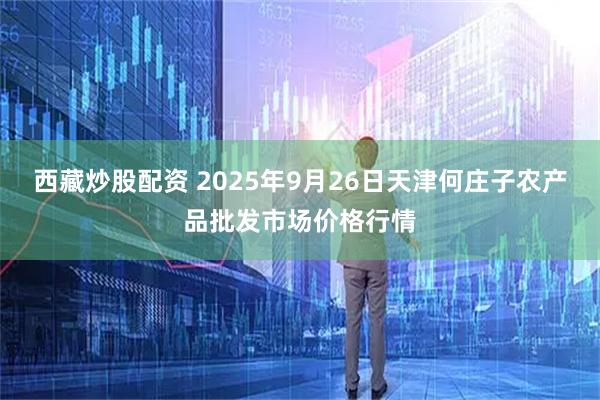 西藏炒股配资 2025年9月26日天津何庄子农产品批发市场价格行情