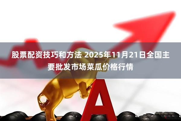 股票配资技巧和方法 2025年11月21日全国主要批发市场菜瓜价格行情